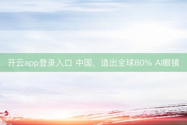开云app登录入口 中国，造出全球80% AI眼镜