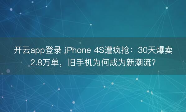 开云app登录 iPhone 4S遭疯抢：30天爆卖2.8万单，旧手机为何成为新潮流？