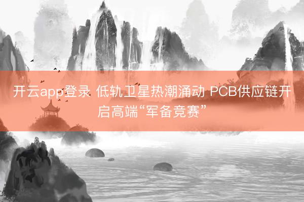 开云app登录 低轨卫星热潮涌动 PCB供应链开启高端“军备竞赛”