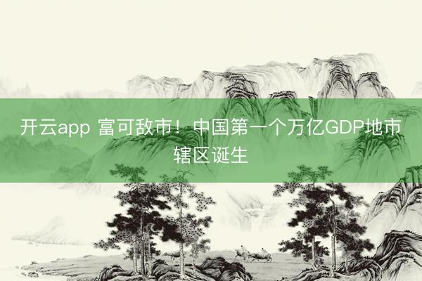 开云app 富可敌市！中国第一个万亿GDP地市辖区诞生