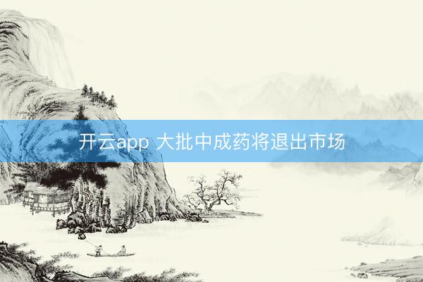 开云app 大批中成药将退出市场