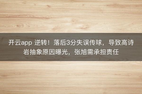 开云app 逆转!落后3分失误传球,导致高诗岩抽象原因曝光,张旭需承担责任