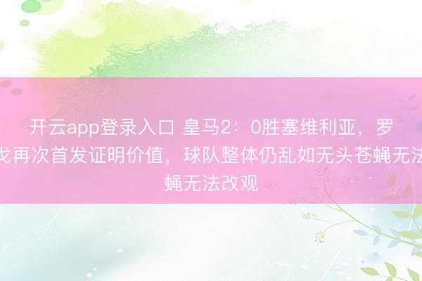 开云app登录入口 皇马2：0胜塞维利亚，罗德里戈再次首发证明价值，球队整体仍乱如无头苍蝇无法改观