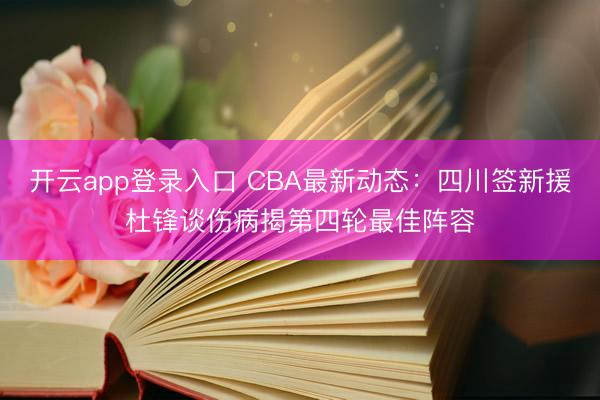 开云app登录入口 CBA最新动态：四川签新援杜锋谈伤病揭第四轮最佳阵容