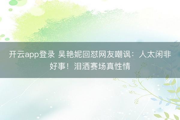 开云app登录 吴艳妮回怼网友嘲讽:人太闲非好事!泪洒赛场真性情