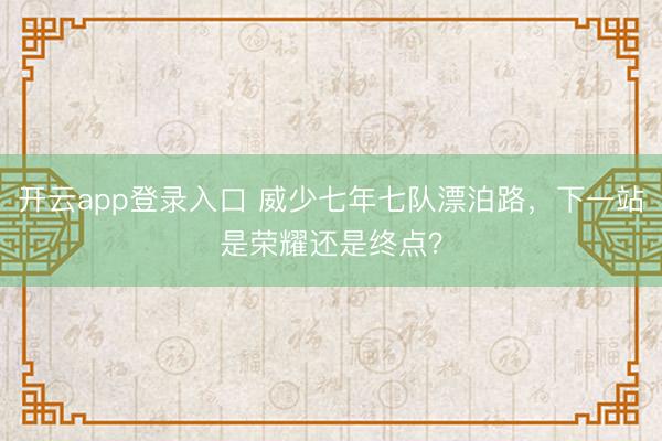 开云app登录入口 威少七年七队漂泊路，下一站是荣耀还是终点？