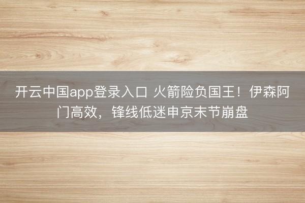 开云中国app登录入口 火箭险负国王!伊森阿门高效,锋线低迷申京末节崩盘