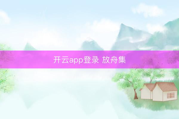 开云app登录 放舟集