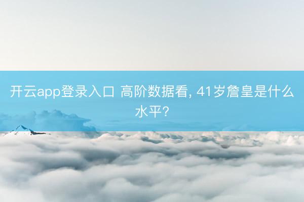 开云app登录入口 高阶数据看, 41岁詹皇是什么水平?