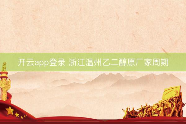 开云app登录 浙江温州乙二醇原厂家周期