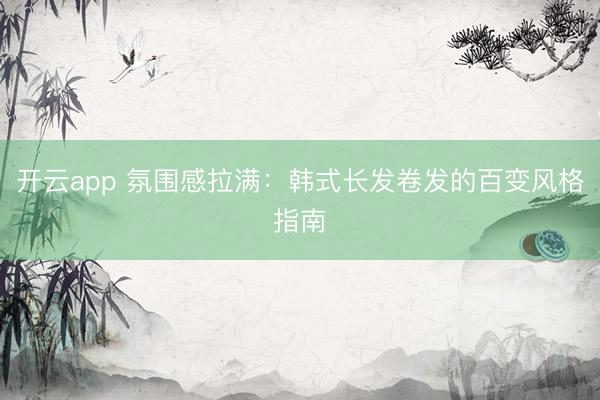 开云app 氛围感拉满：韩式长发卷发的百变风格指南