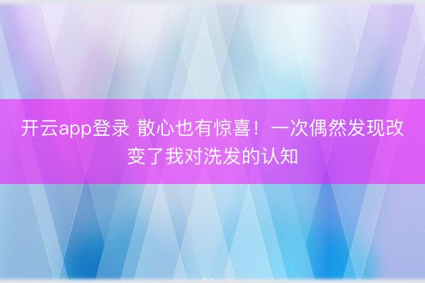 开云app登录 散心也有惊喜！一次偶然发现改变了我对洗发的认知