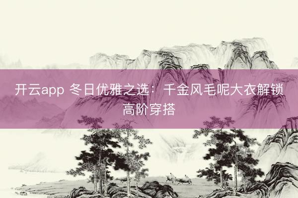 开云app 冬日优雅之选:千金风毛呢大衣解锁高阶穿搭