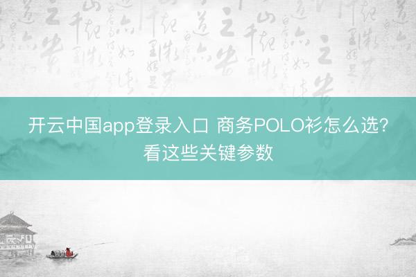 开云中国app登录入口 商务POLO衫怎么选？看这些关键参数