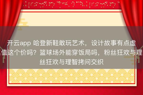 开云app 哈登新鞋敢玩艺术，设计故事有点虚火，性能真值这个价吗？篮球场外能穿饭局吗，粉丝狂欢与理智拷问交织