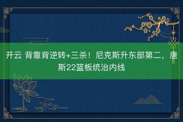 开云 背靠背逆转+三杀！尼克斯升东部第二，唐斯22篮板统治内线