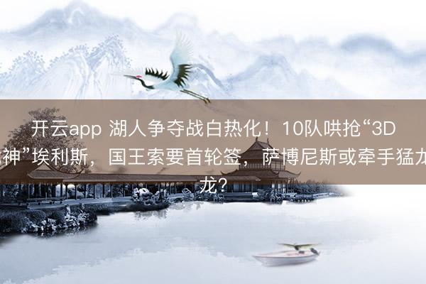 开云app 湖人争夺战白热化！10队哄抢“3D战神”埃利斯，国王索要首轮签，萨博尼斯或牵手猛龙？