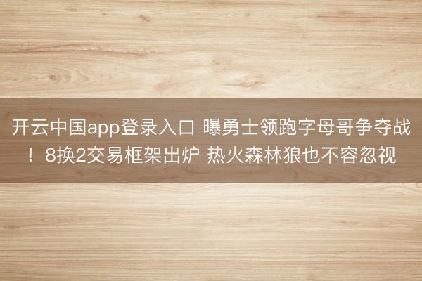 开云中国app登录入口 曝勇士领跑字母哥争夺战！8换2交易框架出炉 热火森林狼也不容忽视
