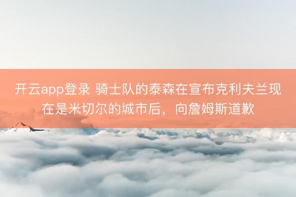 开云app登录 骑士队的泰森在宣布克利夫兰现在是米切尔的城市后，向詹姆斯道歉