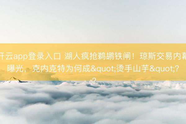 开云app登录入口 湖人疯抢鹈鹕铁闸!琼斯交易内幕曝光,克内克特为何成"烫手山芋"?