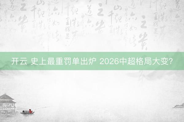 开云 史上最重罚单出炉 2026中超格局大变？