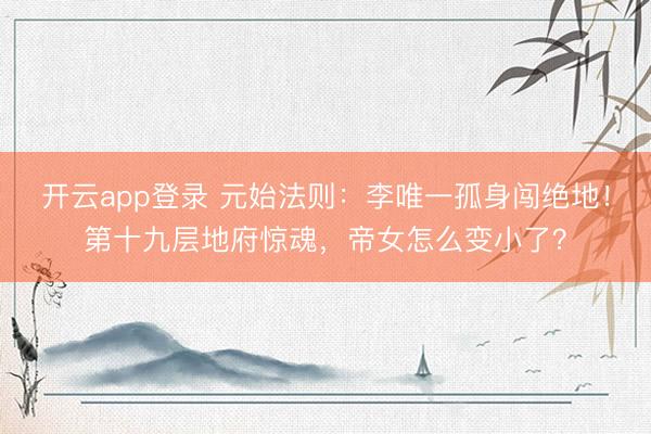 开云app登录 元始法则:李唯一孤身闯绝地!第十九层地府惊魂,帝女怎么变小了?