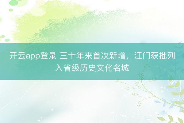 开云app登录 三十年来首次新增,江门获批列入省级历史文化名城