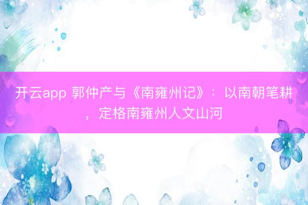 开云app 郭仲产与《南雍州记》：以南朝笔耕，定格南雍州人文山河