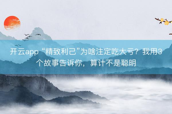 开云app “精致利己”为啥注定吃大亏？我用3个故事告诉你，算计不是聪明