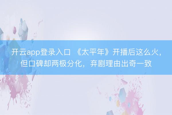 开云app登录入口 《太平年》开播后这么火,但口碑却两极分化,弃剧理由出奇一致