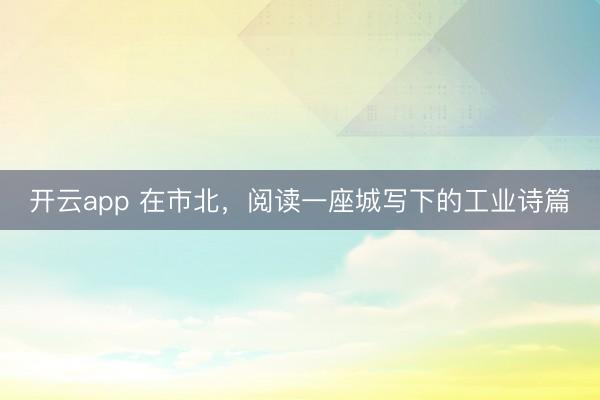 开云app 在市北,阅读一座城写下的工业诗篇