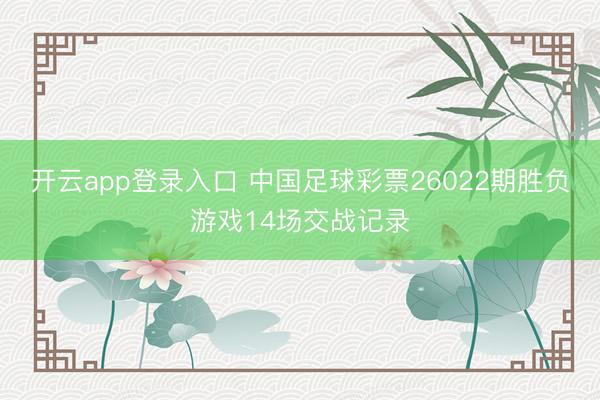 开云app登录入口 中国足球彩票26022期胜负游戏14场交战记录