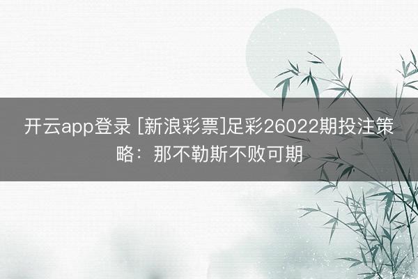 开云app登录 [新浪彩票]足彩26022期投注策略：那不勒斯不败可期