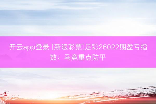 开云app登录 [新浪彩票]足彩26022期盈亏指数：马竞重点防平