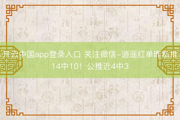 开云中国app登录入口 关注微信-逍遥红单昨私推14中10！公推近4中3