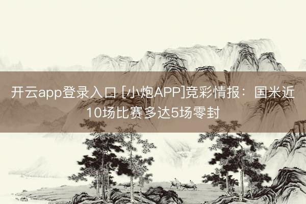 开云app登录入口 [小炮APP]竞彩情报：国米近10场比赛多达5场零封