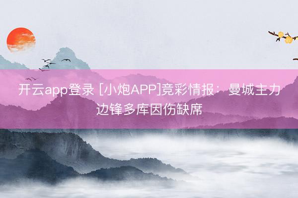 开云app登录 [小炮APP]竞彩情报：曼城主力边锋多库因伤缺席