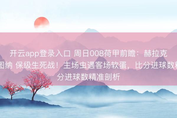 开云app登录入口 周日008荷甲前瞻：赫拉克勒VS福图纳 保级生死战！主场虫遇客场软蛋，比分进球数精准剖析