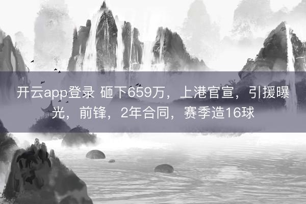 开云app登录 砸下659万,上港官宣,引援曝光,前锋,2年合同,赛季造16球