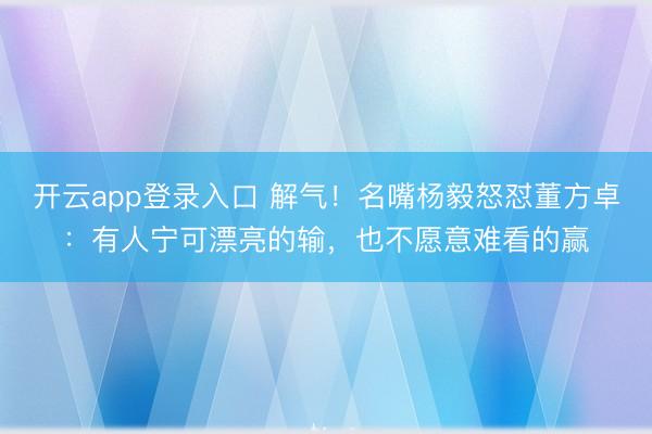 开云app登录入口 解气!名嘴杨毅怒怼董方卓:有人宁可漂亮的输,也不愿意难看的赢