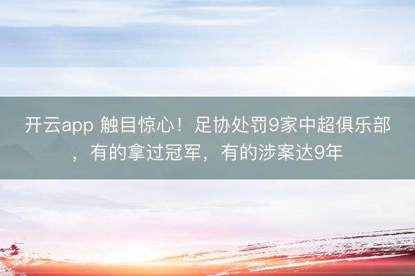 开云app 触目惊心!足协处罚9家中超俱乐部,有的拿过冠军,有的涉案达9年