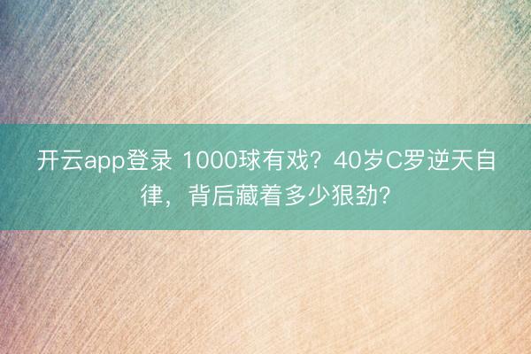 开云app登录 1000球有戏？40岁C罗逆天自律，背后藏着多少狠劲？