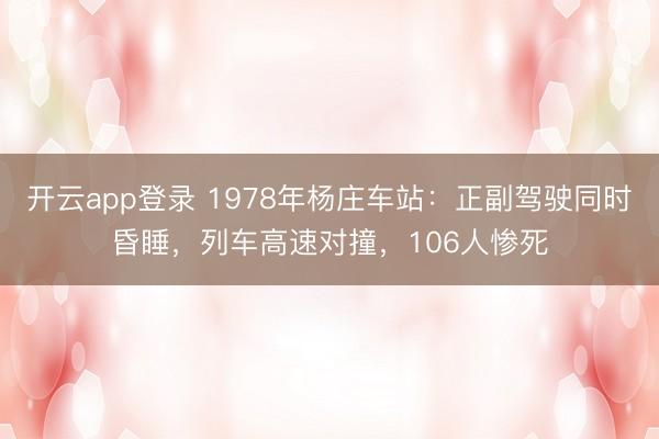 开云app登录 1978年杨庄车站：正副驾驶同时昏睡，列车高速对撞，106人惨死