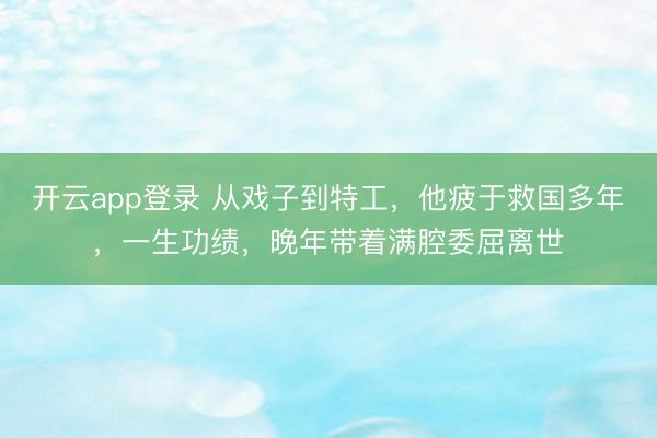 开云app登录 从戏子到特工,他疲于救国多年,一生功绩,晚年带着满腔委屈离世