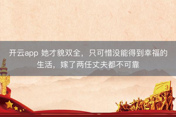 开云app 她才貌双全，只可惜没能得到幸福的生活，嫁了两任丈夫都不可靠