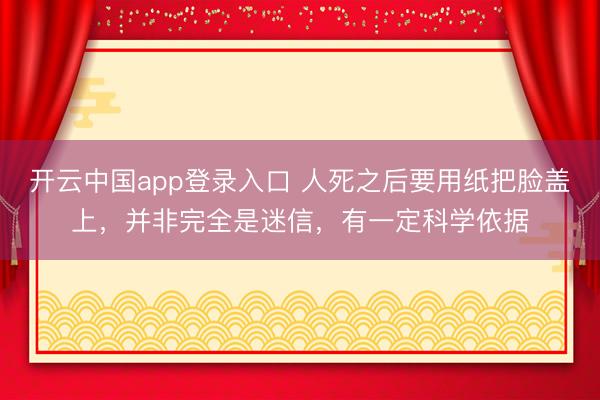 开云中国app登录入口 人死之后要用纸把脸盖上,并非完全是迷信,有一定科学依据