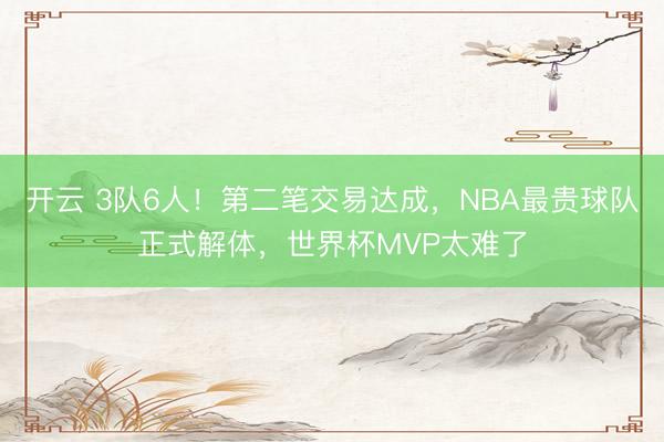 开云 3队6人！第二笔交易达成，NBA最贵球队正式解体，世界杯MVP太难了