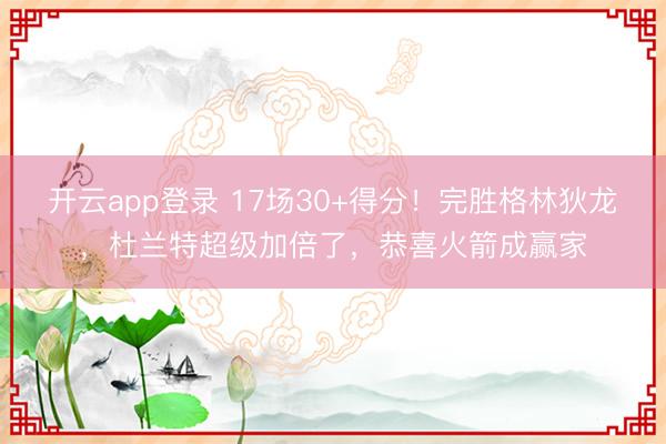 开云app登录 17场30+得分!完胜格林狄龙,杜兰特超级加倍了,恭喜火箭成赢家