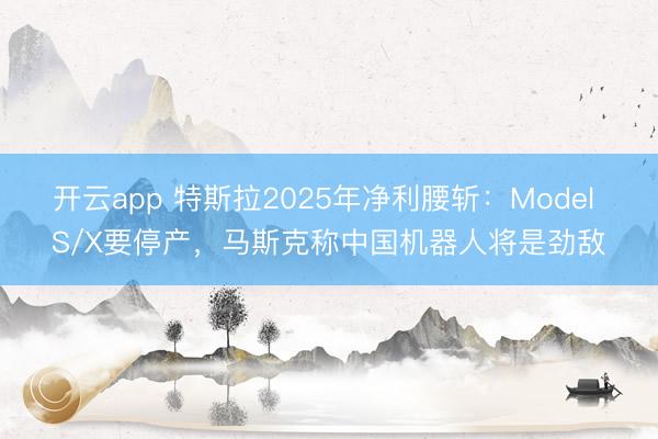 开云app 特斯拉2025年净利腰斩：Model S/X要停产，马斯克称中国机器人将是劲敌