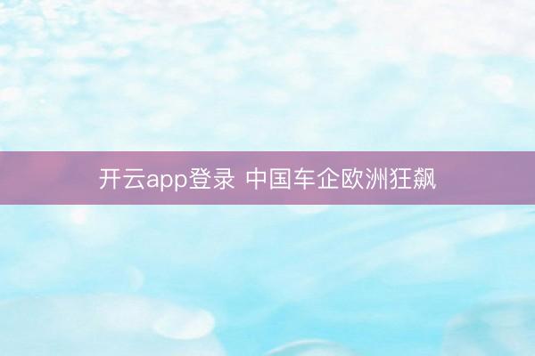开云app登录 中国车企欧洲狂飙